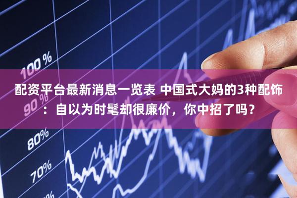 配资平台最新消息一览表 中国式大妈的3种配饰：自以为时髦却很廉价，你中招了吗？