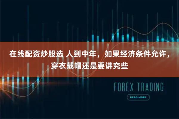 在线配资炒股选 人到中年，如果经济条件允许，穿衣戴帽还是要讲究些