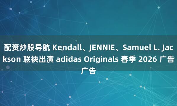 配资炒股导航 Kendall、JENNIE、Samuel L. Jackson 联袂出演 adidas Originals 春季 2026 广告