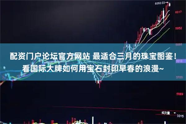 配资门户论坛官方网站 最适合三月的珠宝图鉴！看国际大牌如何用宝石封印早春的浪漫~
