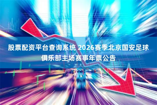 股票配资平台查询系统 2026赛季北京国安足球俱乐部主场赛事年票公告