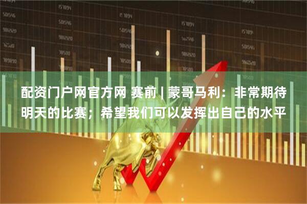 配资门户网官方网 赛前 | 蒙哥马利：非常期待明天的比赛；希望我们可以发挥出自己的水平