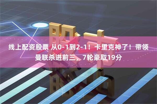 线上配资股票 从0-1到2-1！卡里克神了！带领曼联杀进前三，7轮豪取19分