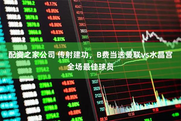 配资之家公司 传射建功，B费当选曼联vs水晶宫全场最佳球员