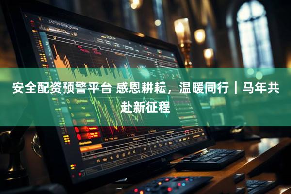 安全配资预警平台 感恩耕耘，温暖同行｜马年共赴新征程