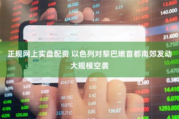 正规网上实盘配资 以色列对黎巴嫩首都南郊发动大规模空袭