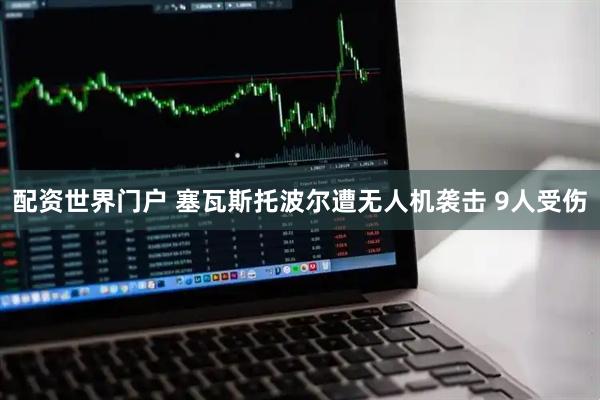配资世界门户 塞瓦斯托波尔遭无人机袭击 9人受伤