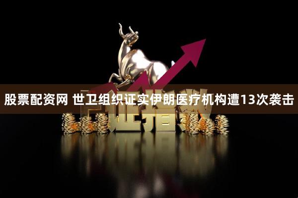 股票配资网 世卫组织证实伊朗医疗机构遭13次袭击