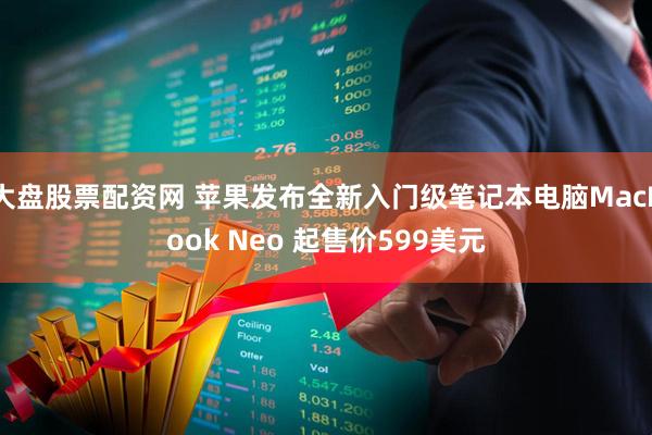 大盘股票配资网 苹果发布全新入门级笔记本电脑MacBook Neo 起售价599美元