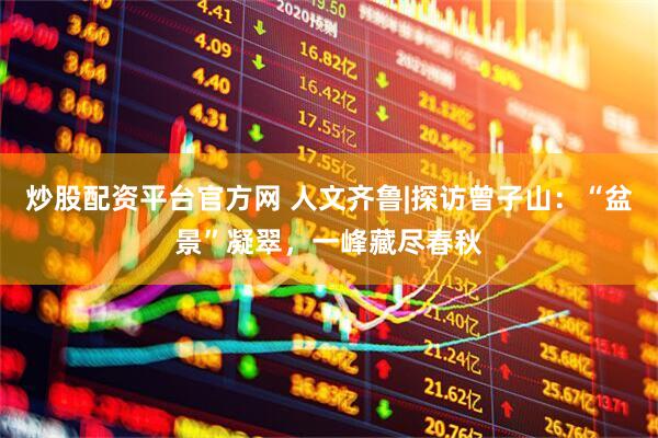 炒股配资平台官方网 人文齐鲁|探访曾子山：“盆景”凝翠，一峰藏尽春秋