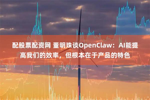 配股票配资网 董明珠谈OpenClaw：AI能提高我们的效率，但根本在于产品的特色
