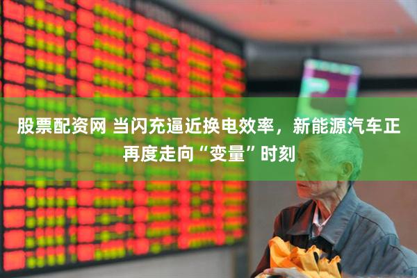 股票配资网 当闪充逼近换电效率，新能源汽车正再度走向“变量”时刻