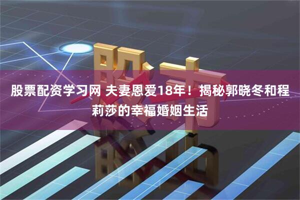 股票配资学习网 夫妻恩爱18年！揭秘郭晓冬和程莉莎的幸福婚姻生活