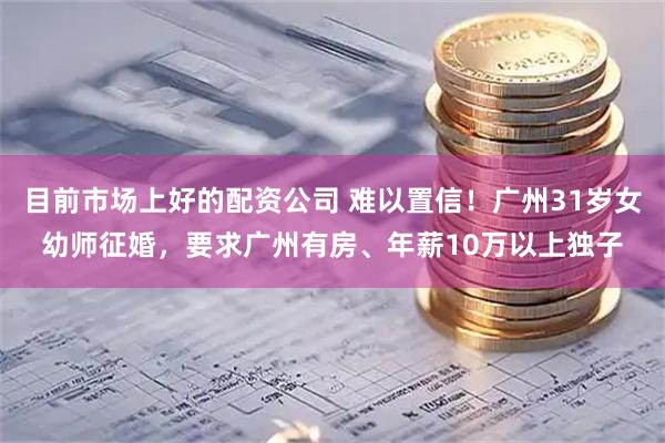 目前市场上好的配资公司 难以置信！广州31岁女幼师征婚，要求广州有房、年薪10万以上独子