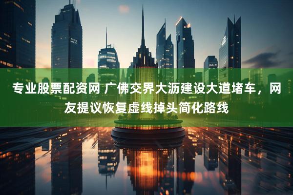 专业股票配资网 广佛交界大沥建设大道堵车，网友提议恢复虚线掉头简化路线