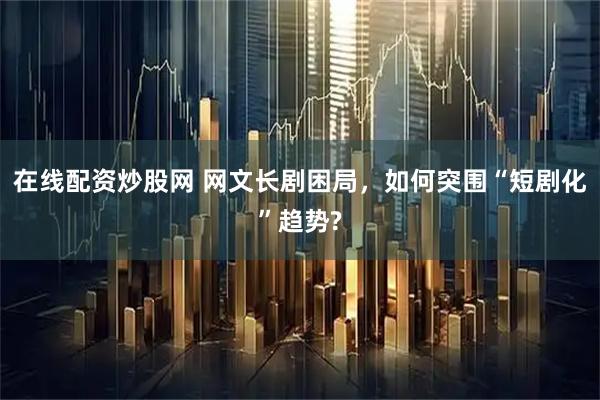 在线配资炒股网 网文长剧困局，如何突围“短剧化”趋势?