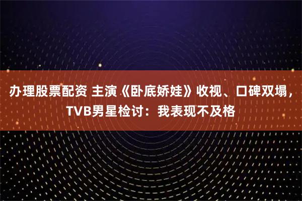 办理股票配资 主演《卧底娇娃》收视、口碑双塌，TVB男星检讨：我表现不及格