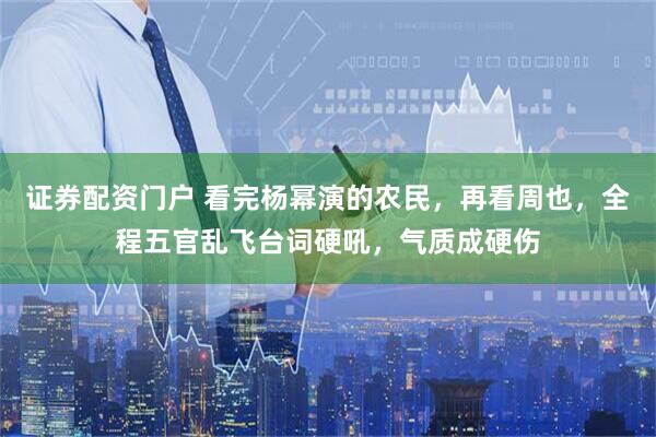 证券配资门户 看完杨幂演的农民，再看周也，全程五官乱飞台词硬吼，气质成硬伤