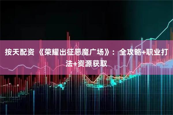 按天配资 《荣耀出征恶魔广场》：全攻略+职业打法+资源获取