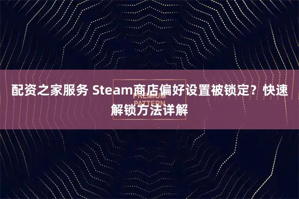 配资之家服务 Steam商店偏好设置被锁定？快速解锁方法详解