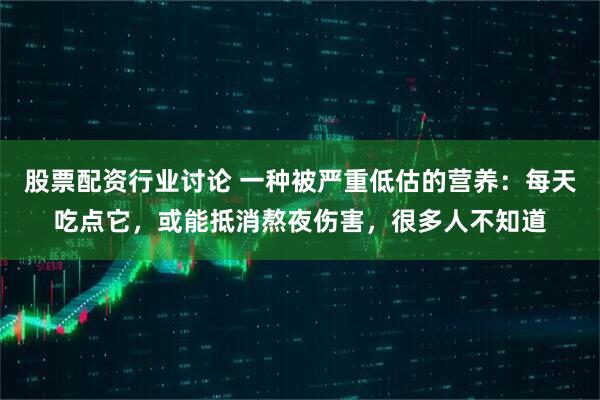股票配资行业讨论 一种被严重低估的营养：每天吃点它，或能抵消熬夜伤害，很多人不知道