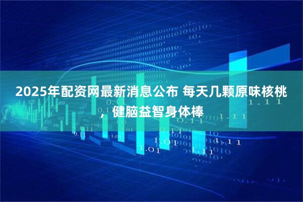 2025年配资网最新消息公布 每天几颗原味核桃，健脑益智身体棒