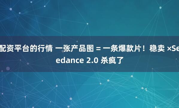 配资平台的行情 一张产品图 = 一条爆款片！稳卖 ×Seedance 2.0 杀疯了