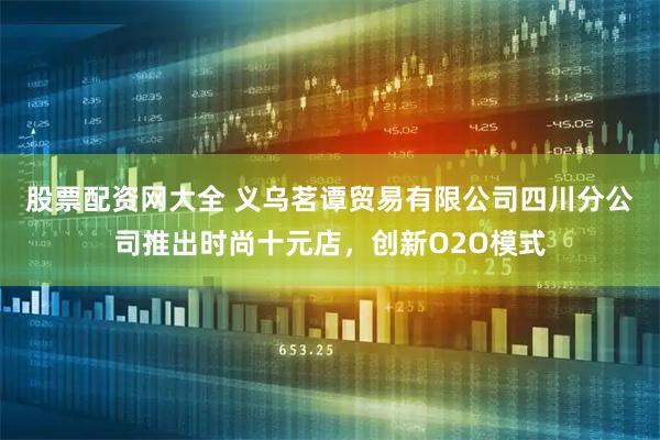 股票配资网大全 义乌茗谭贸易有限公司四川分公司推出时尚十元店，创新O2O模式
