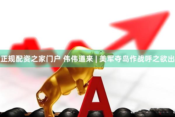 正规配资之家门户 伟伟道来 | 美军夺岛作战呼之欲出