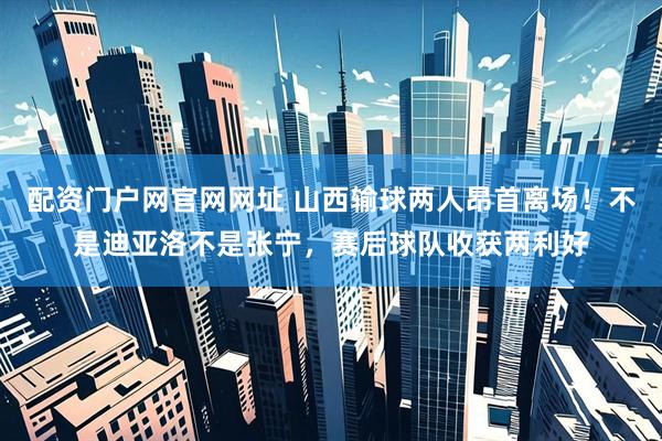 配资门户网官网网址 山西输球两人昂首离场！不是迪亚洛不是张宁，赛后球队收获两利好