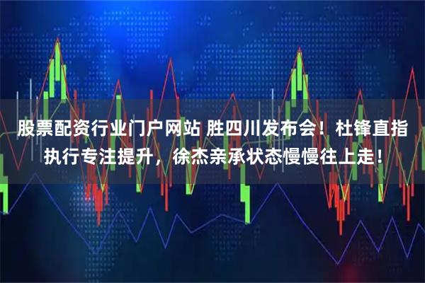 股票配资行业门户网站 胜四川发布会！杜锋直指执行专注提升，徐杰亲承状态慢慢往上走！