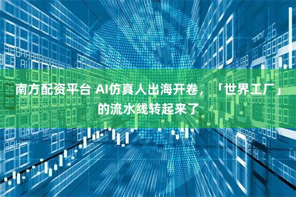 南方配资平台 AI仿真人出海开卷，「世界工厂」的流水线转起来了