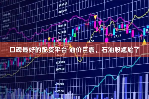 口碑最好的配资平台 油价巨震，石油股尴尬了