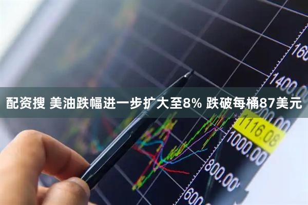 配资搜 美油跌幅进一步扩大至8% 跌破每桶87美元