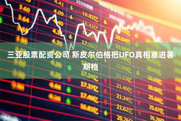 三亚股票配资公司 斯皮尔伯格把UFO真相塞进暑期档