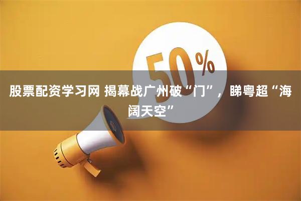 股票配资学习网 揭幕战广州破“门”，睇粤超“海阔天空”