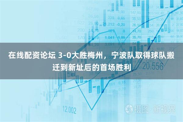 在线配资论坛 3-0大胜梅州，宁波队取得球队搬迁到新址后的首场胜利