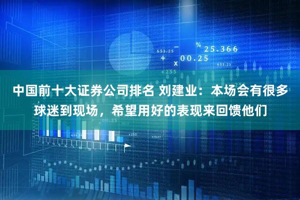中国前十大证券公司排名 刘建业：本场会有很多球迷到现场，希望用好的表现来回馈他们