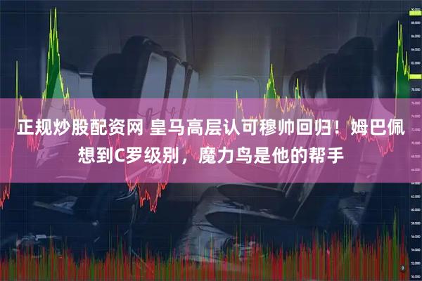 正规炒股配资网 皇马高层认可穆帅回归！姆巴佩想到C罗级别，魔力鸟是他的帮手