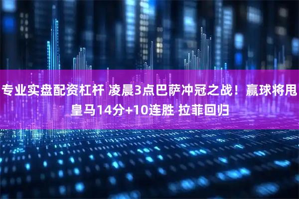 专业实盘配资杠杆 凌晨3点巴萨冲冠之战！赢球将甩皇马14分+10连胜 拉菲回归