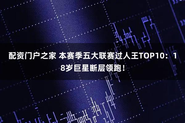 配资门户之家 本赛季五大联赛过人王TOP10：18岁巨星断层领跑！
