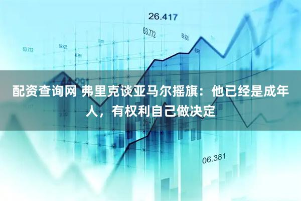 配资查询网 弗里克谈亚马尔摇旗：他已经是成年人，有权利自己做决定