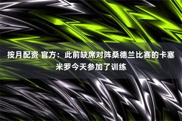 按月配资 官方：此前缺席对阵桑德兰比赛的卡塞米罗今天参加了训练
